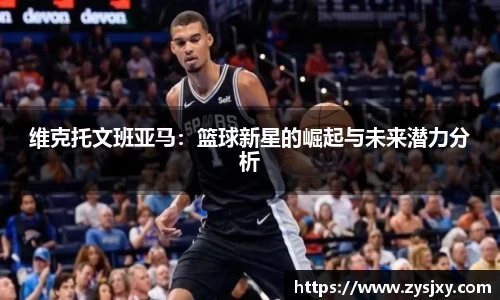 维克托文班亚马：篮球新星的崛起与未来潜力分析